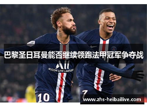 巴黎圣日耳曼能否继续领跑法甲冠军争夺战 巴黎圣日耳曼能否继续领跑法甲冠军争夺战