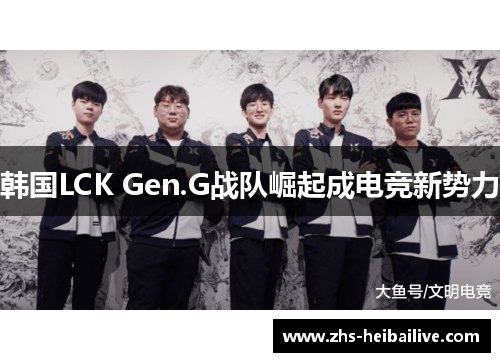 韩国LCK Gen.G战队崛起成电竞新势力 韩国LCK Gen.G战队崛起成电竞新势力