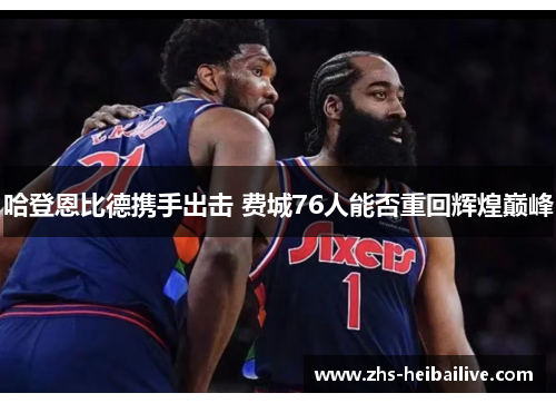 哈登恩比德携手出击 费城76人能否重回辉煌巅峰